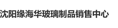 黑粗大屌抽插岳的骚逼视频沈阳缘海华玻璃制品销售中心